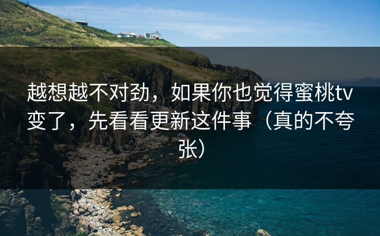 越想越不对劲，如果你也觉得蜜桃tv变了，先看看更新这件事（真的不夸张）
