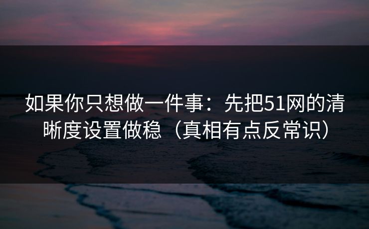 如果你只想做一件事：先把51网的清晰度设置做稳（真相有点反常识）