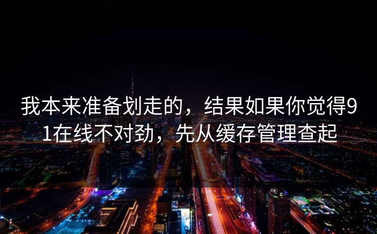 我本来准备划走的，结果如果你觉得91在线不对劲，先从缓存管理查起