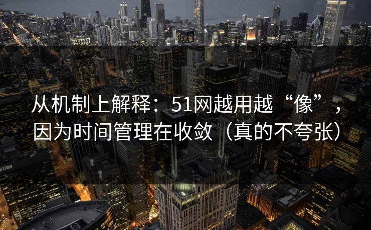 从机制上解释：51网越用越“像”，因为时间管理在收敛（真的不夸张）