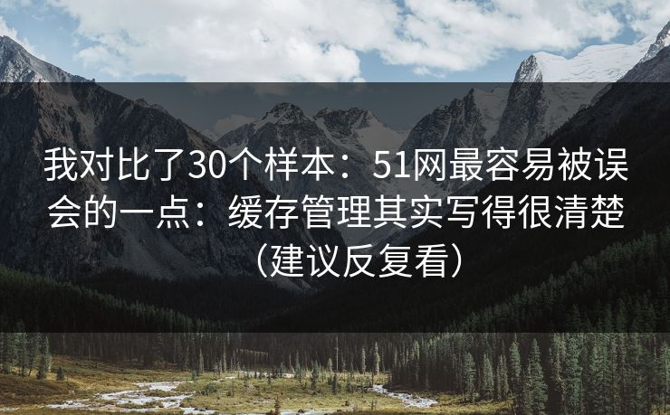 我对比了30个样本：51网最容易被误会的一点：缓存管理其实写得很清楚（建议反复看）